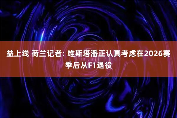 益上线 荷兰记者: 维斯塔潘正认真考虑在2026赛季后从F1退役