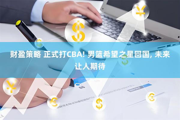 财盈策略 正式打CBA! 男篮希望之星回国, 未来让人期待