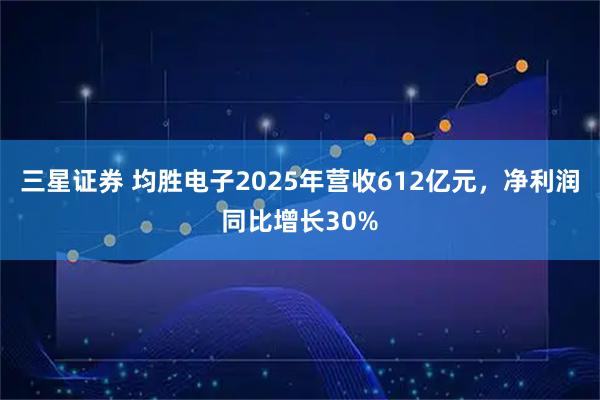 三星证券 均胜电子2025年营收612亿元，净利润同比增长30%