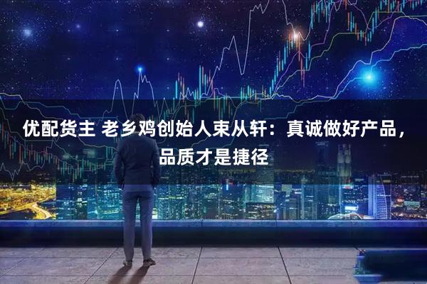 优配货主 老乡鸡创始人束从轩：真诚做好产品，品质才是捷径