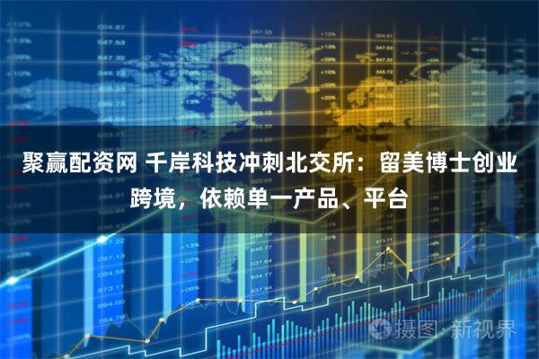 聚赢配资网 千岸科技冲刺北交所：留美博士创业跨境，依赖单一产品、平台