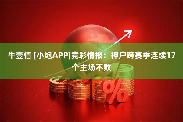 牛壹佰 [小炮APP]竞彩情报：神户跨赛季连续17个主场不败