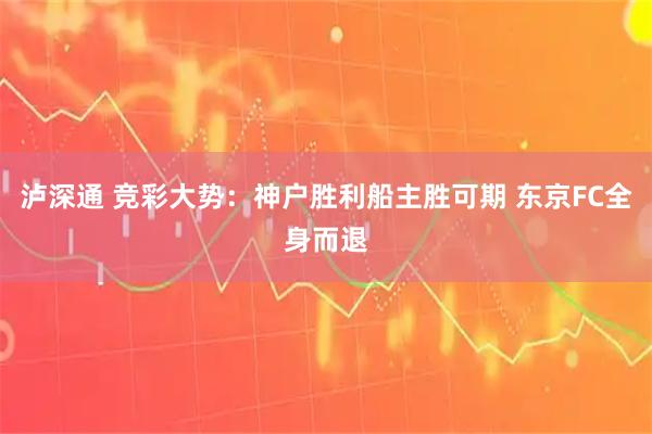 泸深通 竞彩大势：神户胜利船主胜可期 东京FC全身而退
