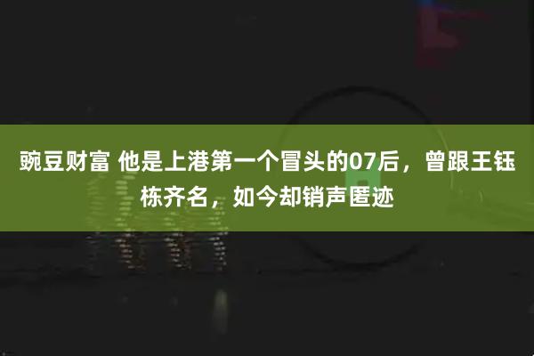 豌豆财富 他是上港第一个冒头的07后，曾跟王钰栋齐名，如今却销声匿迹