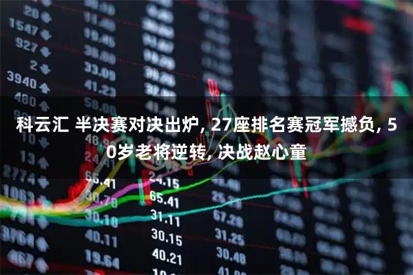 科云汇 半决赛对决出炉, 27座排名赛冠军撼负, 50岁老将逆转, 决战赵心童