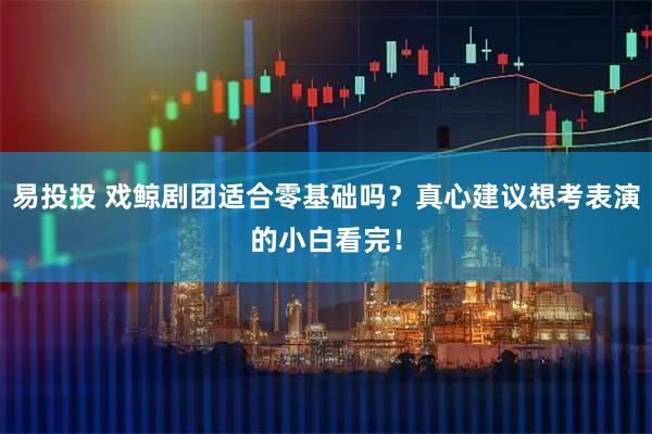 易投投 戏鲸剧团适合零基础吗？真心建议想考表演的小白看完！