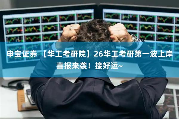申宝证券 【华工考研院】26华工考研第一波上岸喜报来袭！接好运~