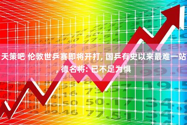 天策吧 伦敦世乒赛即将开打, 国乒有史以来最难一站, 德名将: 已不足为惧