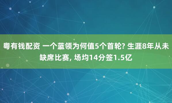 粤有钱配资 一个蓝领为何值5个首轮? 生涯8年从未缺席比赛, 场均14分签1.5亿
