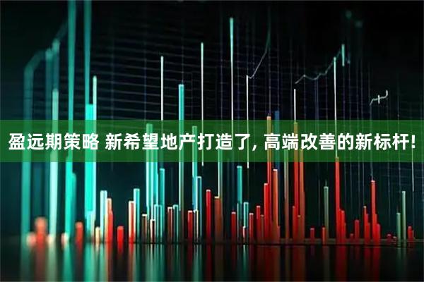盈远期策略 新希望地产打造了, 高端改善的新标杆!
