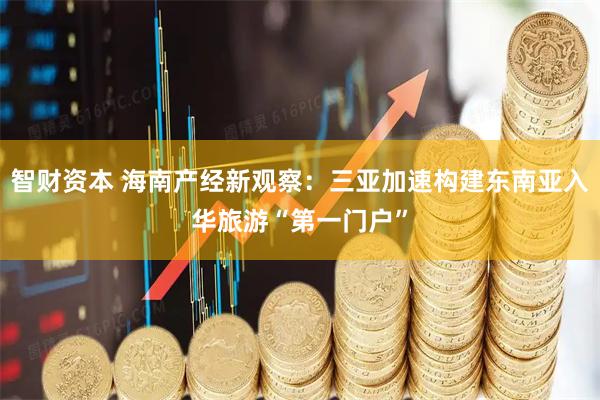 智财资本 海南产经新观察：三亚加速构建东南亚入华旅游“第一门户”