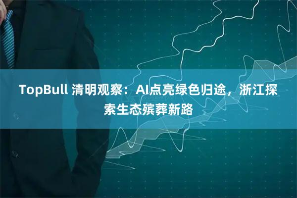 TopBull 清明观察：AI点亮绿色归途，浙江探索生态殡葬新路