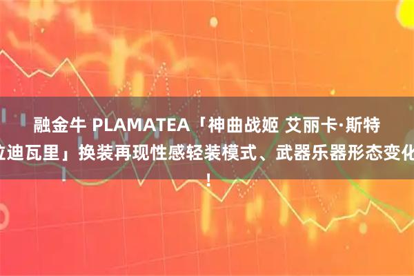 融金牛 PLAMATEA「神曲战姬 艾丽卡·斯特拉迪瓦里」换装再现性感轻装模式、武器乐器形态变化！